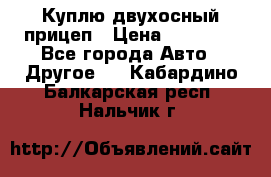 Куплю двухосный прицеп › Цена ­ 35 000 - Все города Авто » Другое   . Кабардино-Балкарская респ.,Нальчик г.